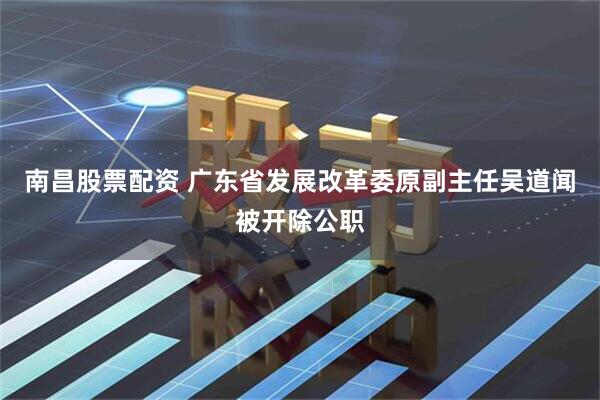 南昌股票配资 广东省发展改革委原副主任吴道闻被开除公职
