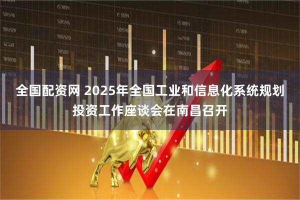 全国配资网 2025年全国工业和信息化系统规划投资工作座谈会在南昌召开