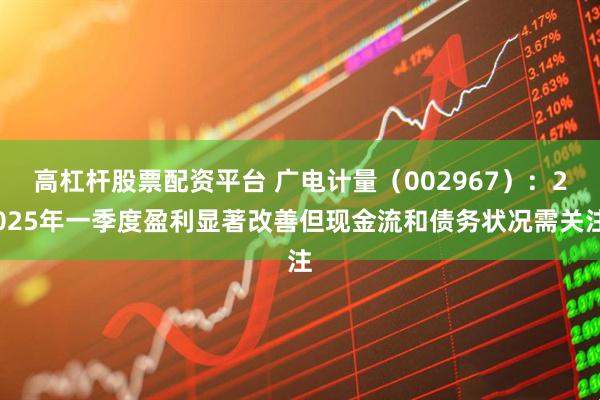 高杠杆股票配资平台 广电计量（002967）：2025年一季度盈利显著改善但现金流和债务状况需关注