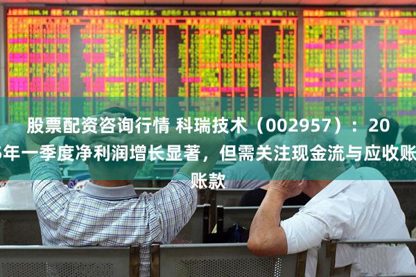 股票配资咨询行情 科瑞技术（002957）：2025年一季度净利润增长显著，但需关注现金流与应收账款