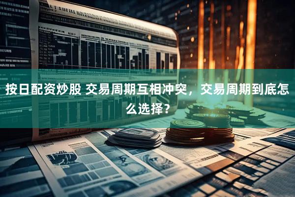 按日配资炒股 交易周期互相冲突，交易周期到底怎么选择？