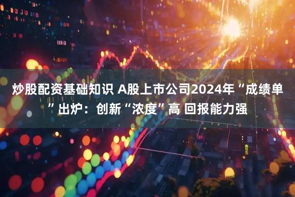 炒股配资基础知识 A股上市公司2024年“成绩单”出炉：创新“浓度”高 回报能力强