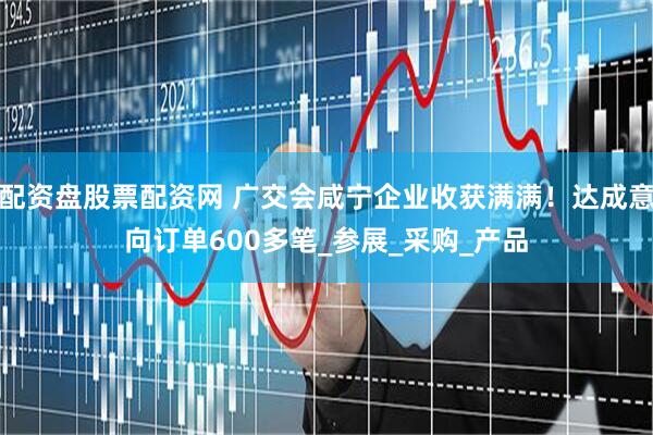配资盘股票配资网 广交会咸宁企业收获满满！达成意向订单600多笔_参展_采购_产品