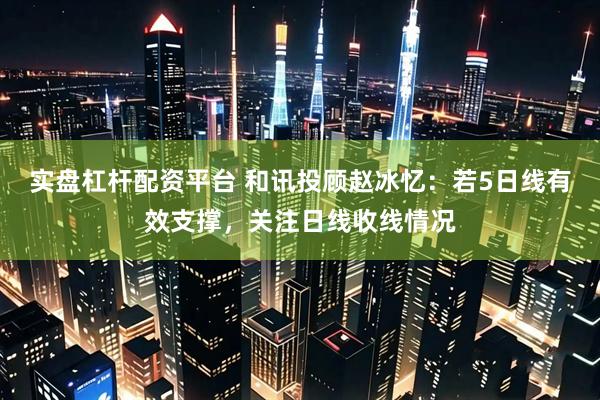 实盘杠杆配资平台 和讯投顾赵冰忆：若5日线有效支撑，关注日线收线情况