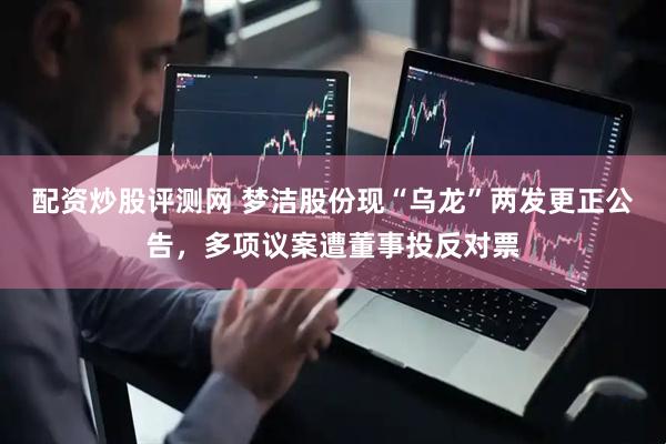配资炒股评测网 梦洁股份现“乌龙”两发更正公告，多项议案遭董事投反对票