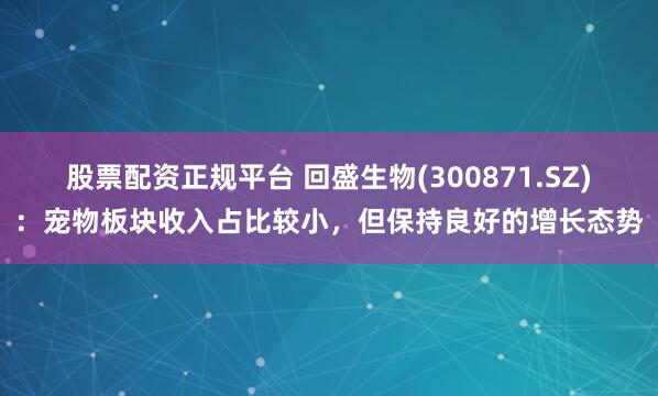 股票配资正规平台 回盛生物(300871.SZ)：宠物板块收入占比较小，但保持良好的增长态势