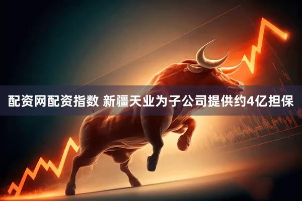 配资网配资指数 新疆天业为子公司提供约4亿担保