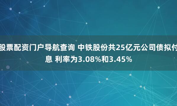 股票配资门户导航查询 中铁股份共25亿元公司债拟付息 利率为3.08%和3.45%