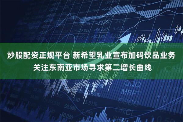 炒股配资正规平台 新希望乳业宣布加码饮品业务 关注东南亚市场寻求第二增长曲线