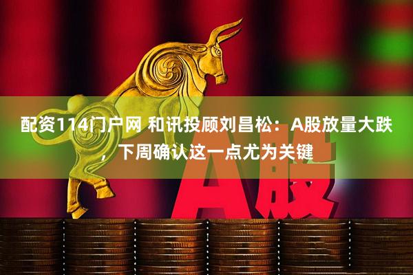 配资114门户网 和讯投顾刘昌松：A股放量大跌，下周确认这一点尤为关键