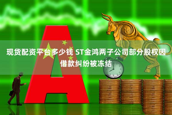 现货配资平台多少钱 ST金鸿两子公司部分股权因借款纠纷被冻结