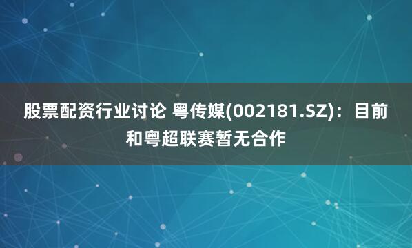 股票配资行业讨论 粤传媒(002181.SZ)：目前和粤超联赛暂无合作