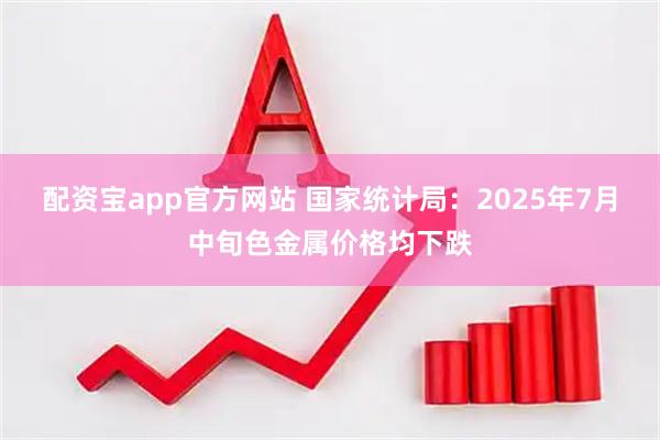 配资宝app官方网站 国家统计局：2025年7月中旬色金属价格均下跌