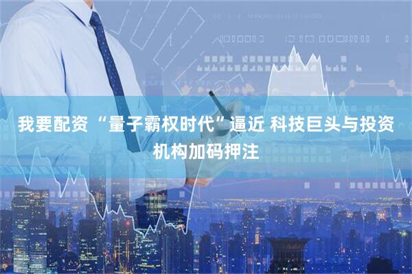 我要配资 “量子霸权时代”逼近 科技巨头与投资机构加码押注