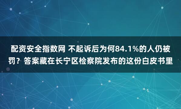 配资安全指数网 不起诉后为何84.1%的人仍被罚？答案藏在长宁区检察院发布的这份白皮书里