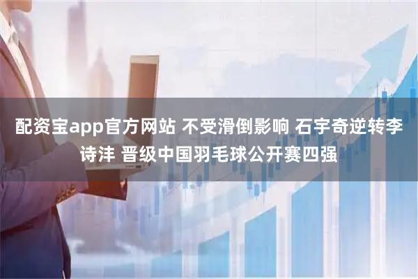 配资宝app官方网站 不受滑倒影响 石宇奇逆转李诗沣 晋级中国羽毛球公开赛四强