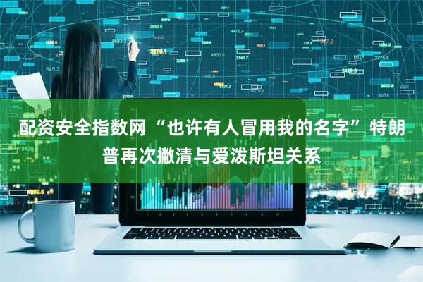 配资安全指数网 “也许有人冒用我的名字” 特朗普再次撇清与爱泼斯坦关系