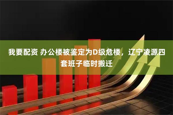 我要配资 办公楼被鉴定为D级危楼，辽宁凌源四套班子临时搬迁