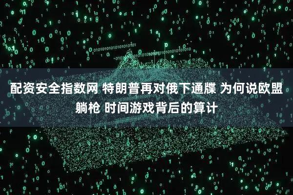 配资安全指数网 特朗普再对俄下通牒 为何说欧盟躺枪 时间游戏背后的算计