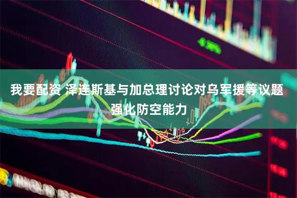 我要配资 泽连斯基与加总理讨论对乌军援等议题 强化防空能力