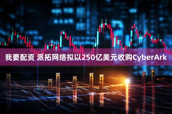 我要配资 派拓网络拟以250亿美元收购CyberArk