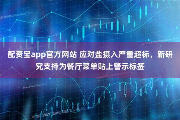 配资宝app官方网站 应对盐摄入严重超标，新研究支持为餐厅菜单贴上警示标签