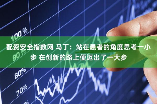 配资安全指数网 马丁：站在患者的角度思考一小步 在创新的路上便迈出了一大步
