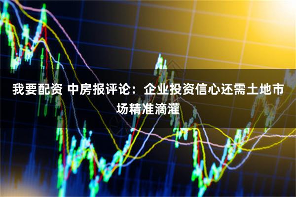 我要配资 中房报评论：企业投资信心还需土地市场精准滴灌
