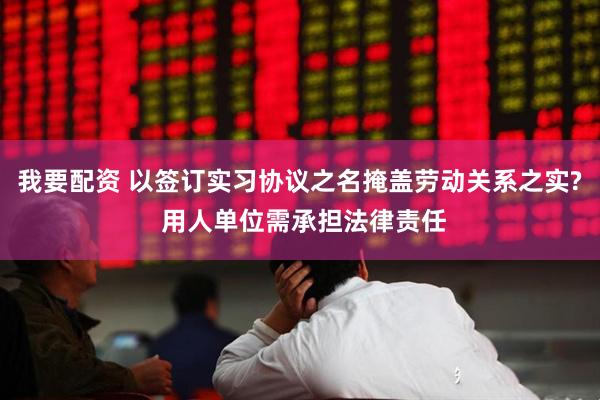 我要配资 以签订实习协议之名掩盖劳动关系之实? 用人单位需承担法律责任