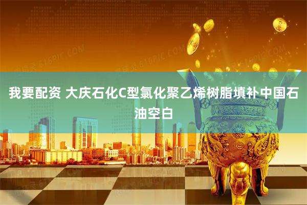 我要配资 大庆石化C型氯化聚乙烯树脂填补中国石油空白