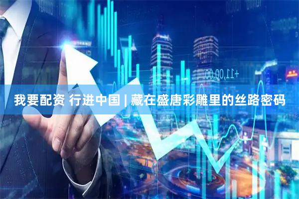 我要配资 行进中国 | 藏在盛唐彩雕里的丝路密码