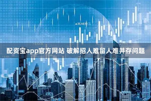 配资宝app官方网站 破解招人难留人难并存问题
