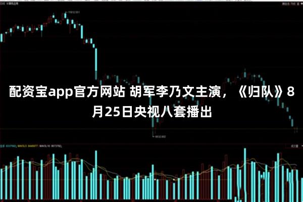 配资宝app官方网站 胡军李乃文主演，《归队》8月25日央视八套播出