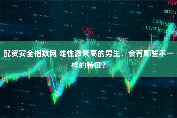 配资安全指数网 雄性激素高的男生，会有哪些不一样的特征？