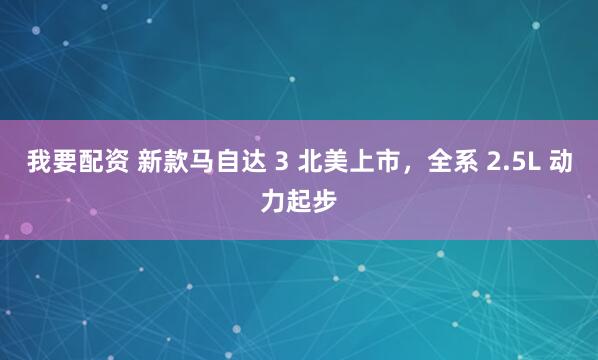 我要配资 新款马自达 3 北美上市，全系 2.5L 动力起步