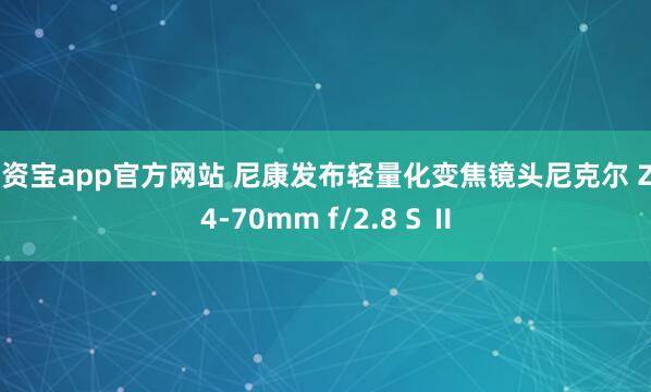 配资宝app官方网站 尼康发布轻量化变焦镜头尼克尔 Z 24-70mm f/2.8 S Ⅱ