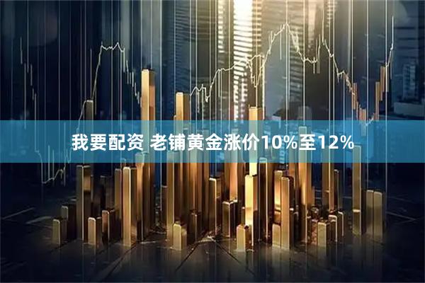 我要配资 老铺黄金涨价10%至12%