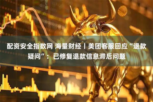 配资安全指数网 海量财经丨美团客服回应“退款疑问”：已修复退款信息滞后问题