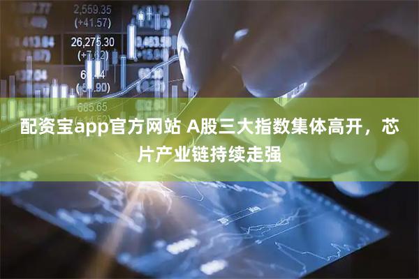 配资宝app官方网站 A股三大指数集体高开，芯片产业链持续走强